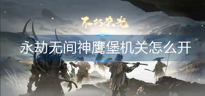 永劫无间神鹰堡机关怎么开-神鹰堡机关打开方法