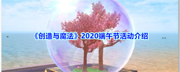 创造与魔法2020端午节活动怎么玩_创造与魔法2020端午节活动玩法