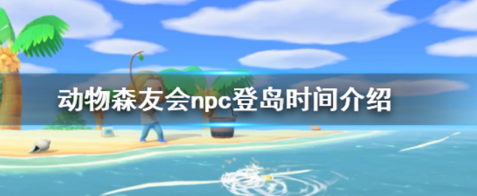 集合啦动物森友会npc什么时候登岛_集合啦动物森友会npc登岛时间介绍