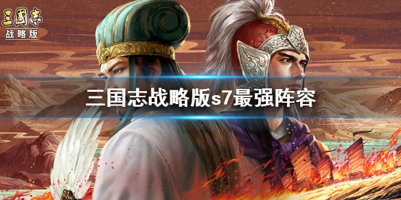 《三国志战略版》s7阵容排行 最强t0阵容推荐