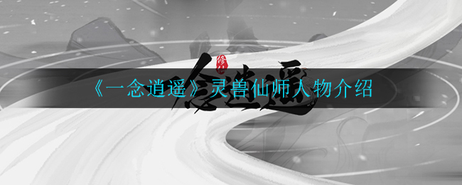 《一念逍遥》灵兽仙师有什么用 灵兽仙师人物介绍